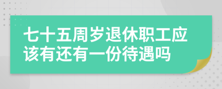 七十五周岁退休职工应该有还有一份待遇吗