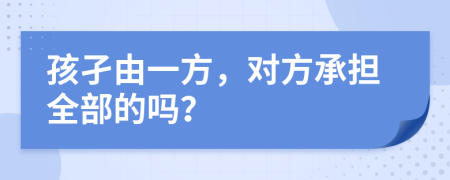 孩孑由一方，对方承担全部的吗？