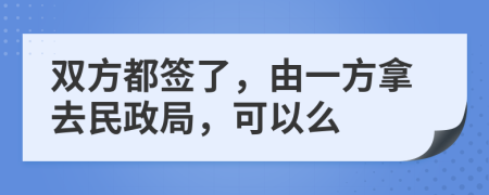 双方都签了，由一方拿去民政局，可以么