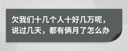 欠我们十几个人十好几万呢，说过几天，都有俩月了怎么办