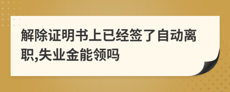 解除证明书上已经签了自动离职,失业金能领吗