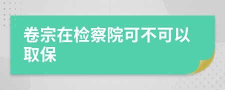 卷宗在检察院可不可以取保