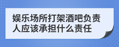 娱乐场所打架酒吧负责人应该承担什么责任