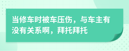 当修车时被车压伤，与车主有没有关系啊，拜托拜托