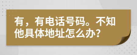 有，有电话号码。不知他具体地址怎么办？