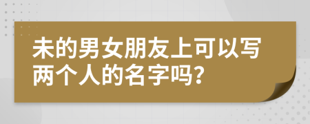 未的男女朋友上可以写两个人的名字吗？