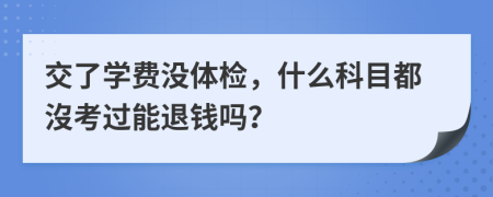 交了学费没体检，什么科目都沒考过能退钱吗？