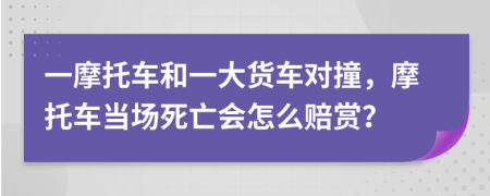 一摩托车和一大货车对撞，摩托车当场死亡会怎么赔赏？