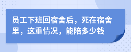 员工下班回宿舍后，死在宿舍里，这重情况，能陪多少钱