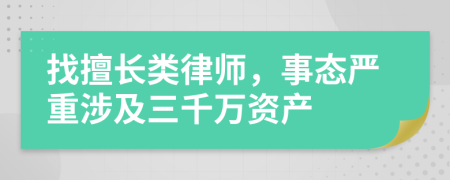 找擅长类律师，事态严重涉及三千万资产