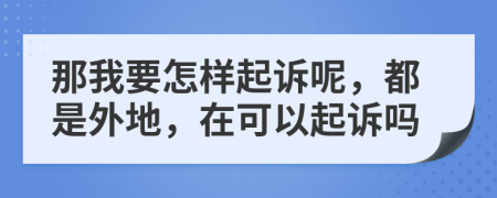 那我要怎样起诉呢，都是外地，在可以起诉吗