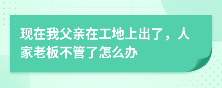现在我父亲在工地上出了，人家老板不管了怎么办