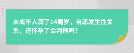 未成年人满了14周岁，自愿发生性关系，还怀孕了会判刑吗？