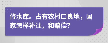 修水库。占有农村口良地，国家怎样补注，和赔偿？