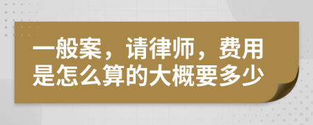 一般案，请律师，费用是怎么算的大概要多少