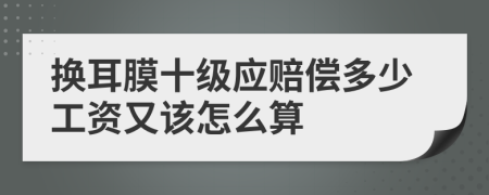 换耳膜十级应赔偿多少工资又该怎么算