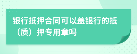 银行抵押合同可以盖银行的抵（质）押专用章吗