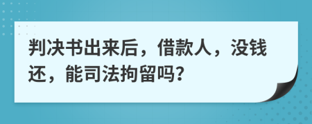 判决书出来后，借款人，没钱还，能司法拘留吗？