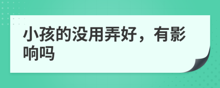 小孩的没用弄好，有影响吗