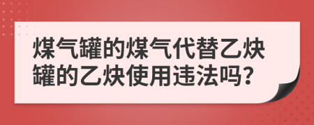 煤气罐的煤气代替乙炔罐的乙炔使用违法吗？