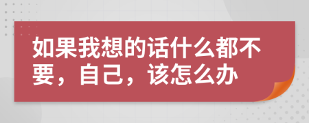 如果我想的话什么都不要，自己，该怎么办