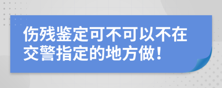 伤残鉴定可不可以不在交警指定的地方做！