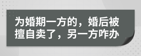 为婚期一方的，婚后被擅自卖了，另一方咋办