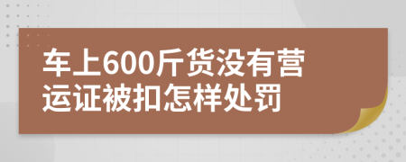 车上600斤货没有营运证被扣怎样处罚