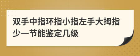 双手中指环指小指左手大拇指少一节能鉴定几级