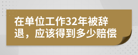 在单位工作32年被辞退，应该得到多少赔偿