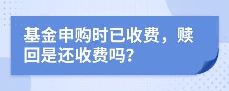 基金申购时已收费，赎回是还收费吗？