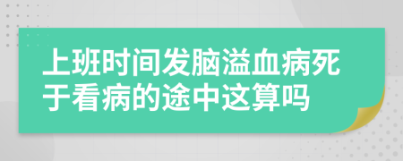 上班时间发脑溢血病死于看病的途中这算吗