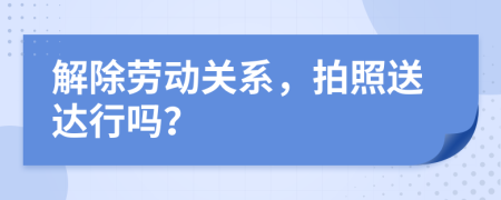 解除劳动关系，拍照送达行吗？