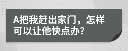 A把我赶出家门，怎样可以让他快点办？