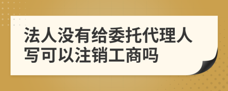 法人没有给委托代理人写可以注销工商吗