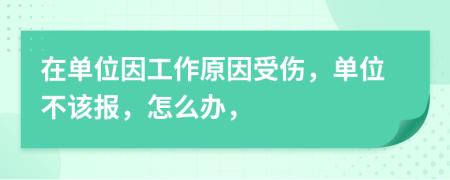 在单位因工作原因受伤，单位不该报，怎么办，