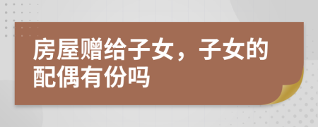 房屋赠给子女，子女的配偶有份吗