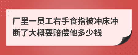 厂里一员工右手食指被冲床冲断了大概要赔偿他多少钱