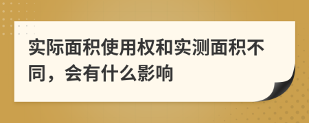 实际面积使用权和实测面积不同，会有什么影响