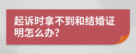 起诉时拿不到和结婚证明怎么办？