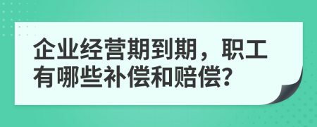 企业经营期到期，职工有哪些补偿和赔偿？