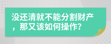 没还清就不能分割财产，那又该如何操作？