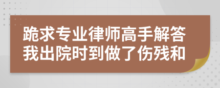 跪求专业律师高手解答我出院时到做了伤残和