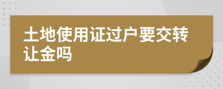 土地使用证过户要交转让金吗