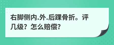 右脚侧内.外.后踝骨折。评几级？怎么赔偿？