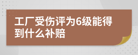 工厂受伤评为6级能得到什么补赔