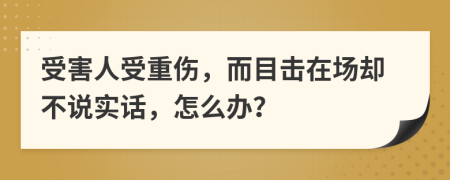 受害人受重伤，而目击在场却不说实话，怎么办？