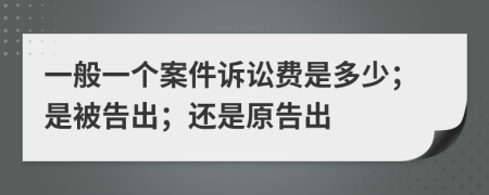 一般一个案件诉讼费是多少；是被告出；还是原告出