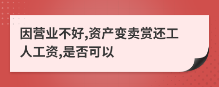 因营业不好,资产变卖赏还工人工资,是否可以