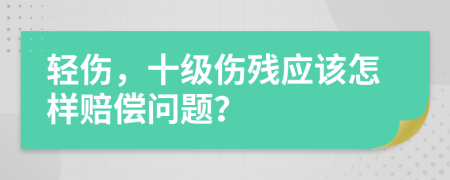 轻伤，十级伤残应该怎样赔偿问题？